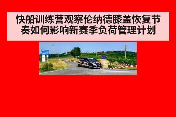 快船训练营观察伦纳德膝盖恢复节奏如何影响新赛季负荷管理计划
